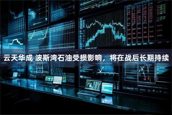 云天华成 波斯湾石油受损影响，将在战后长期持续