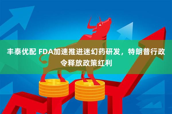丰泰优配 FDA加速推进迷幻药研发，特朗普行政令释放政策红利